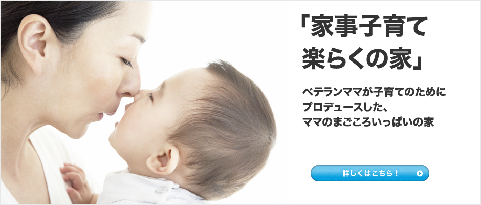 家事子育て楽らくの家／ベテランママが子育てのためにプロデュースした、ママのまごころいっぱいの家